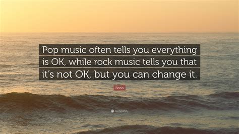 Bono Quote Pop Music Often Tells You Everything Is Ok While Rock