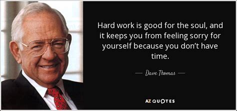 But that's hard to do if you don't know who you are. Dave Thomas quote: Hard work is good for the soul, and it keeps...