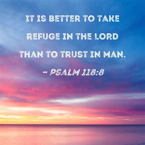 Psalm 118:8 It is better to take refuge in the LORD than to trust in man.