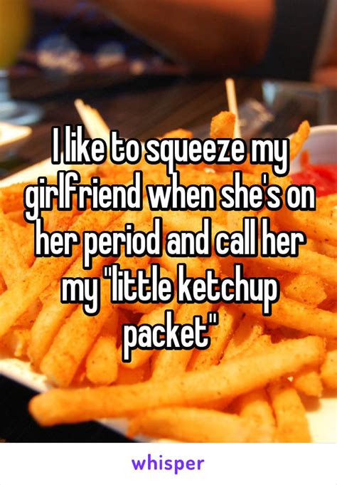 I Like To Squeeze My Girlfriend When Shes On Her Period And Call Her My Little Ketchup Packet