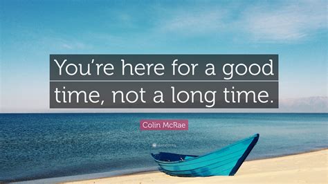 Here for a good time. straitfever. Colin McRae Quote: "You're here for a good time, not a long time." (12 wallpapers) - Quotefancy