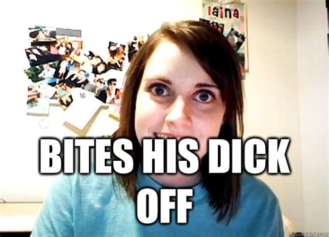 Bites His Dick Off Overly Attached Girlfriend Quickmeme