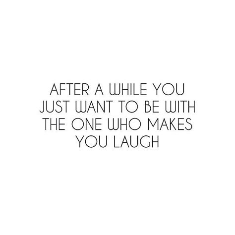 After A While You Just Want To Be With The Ones Who Makes You Laugh