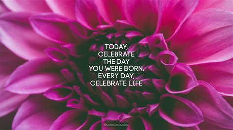 And this year he would've turned 451. Today, celebrate the day you were born. Every day, celebrate life - QuotesBook
