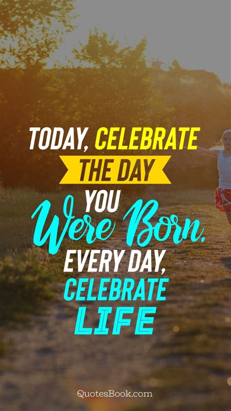 Today Celebrate The Day You Were Born Every Day Celebrate Life
