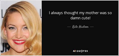 Kate Hudson Quote I Always Thought My Mother Was So Damn Cute