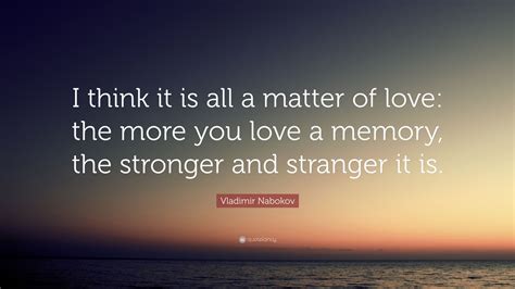 Vladimir Nabokov Quote “i Think It Is All A Matter Of Love The More You Love A Memory The