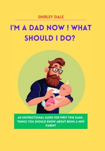 I M A Dad Now What Should I Do An Instructional Guide For First Time Dads Things You