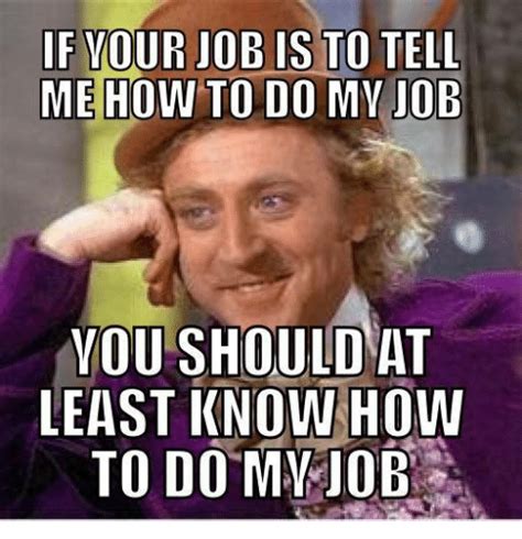 1) let the funny work memes begin! If YOUR JOB IS TO TELL ME HOW TO DO MY JOB YOU SHOULD AT LEAST KNOW HOW TO DO MY JOB | How to ...