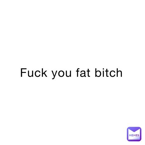 Fuck You Fat Bitch Nopewashere Memes