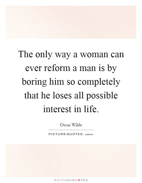 The Only Way A Woman Can Ever Reform A Man Is By Boring Him So Picture Quotes