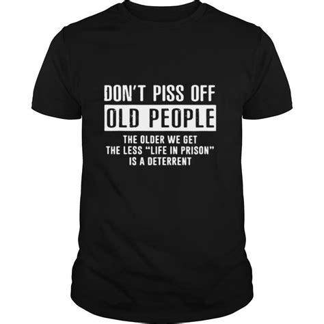 don t piss off old people the older we get the less life in prison is a deterrent shirt