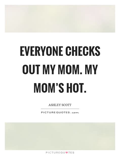 Everyone Checks Out My Mom My Moms Hot Picture Quotes