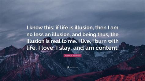 Robert E Howard Quote “i Know This If Life Is Illusion Then I Am No