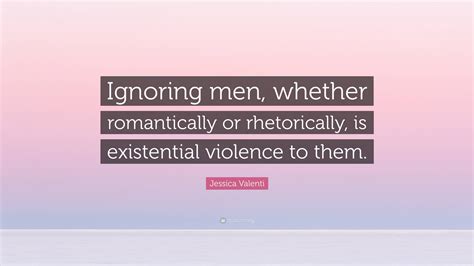 jessica valenti quote “ignoring men whether romantically or rhetorically is existential