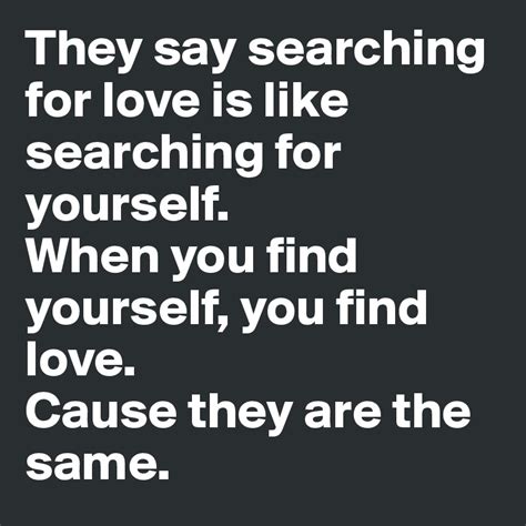 They Say Searching For Love Is Like Searching For Yourself When You