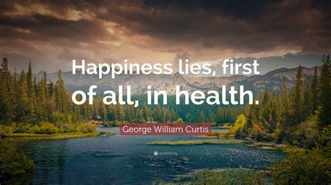 George William Curtis Quote Happiness Lies First Of All In Health