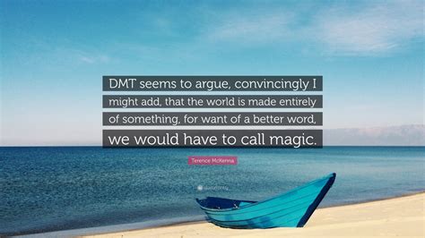 It doesn't get the same amount of attention or publicity as other psychedelics like lsd, psilocybin, or mescaline. Terence McKenna Quote: "DMT seems to argue, convincingly I ...