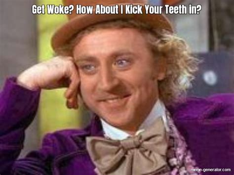 Get Woke How About I Kick Your Teeth In Meme Generator