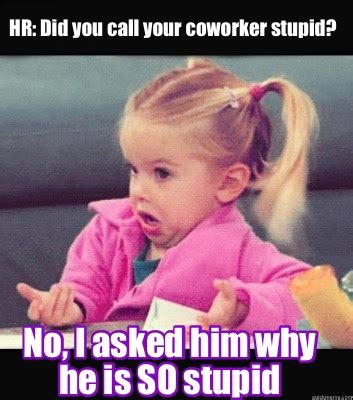 Meme Creator Funny Hr Did You Call Your Coworker Stupid No I Asked