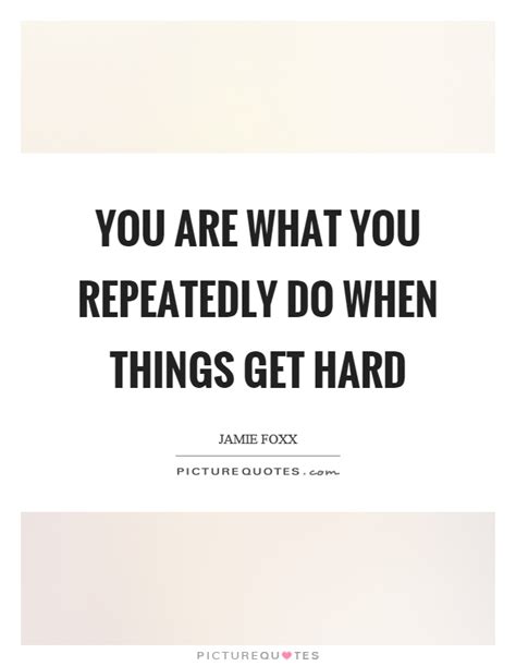 You Are What You Repeatedly Do When Things Get Hard Picture Quotes