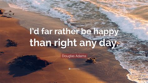 Douglas Adams Quote Id Far Rather Be Happy Than Right Any Day 18
