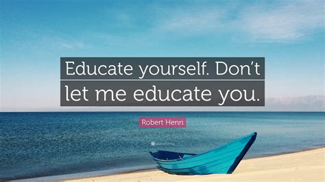Robert Henri Quote Educate Yourself Dont Let Me Educate You