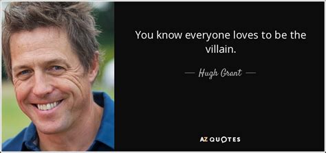 Hugh Grant Quote You Know Everyone Loves To Be The Villain