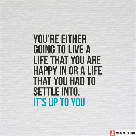 Youre Either Going To Live A Life That You Are Happy In Or A Life