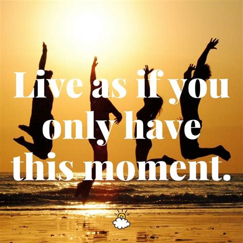 Live As If You Only Have This Moment Inspiring Quotes