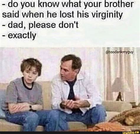 do you know what your brother said when he lost his virginity dad please don t exactly ifunny