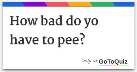 How Bad Do Yo Have To Pee