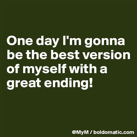 One Day Im Gonna Be The Best Version Of Myself With A Great Ending Post By Mym On Boldomatic