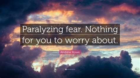 Andrew Rowe Quote Paralyzing Fear Nothing For You To Worry About