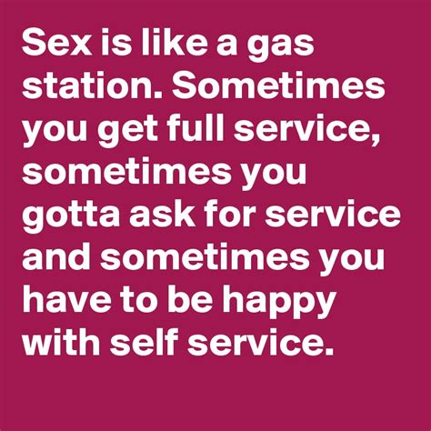 sex is like a gas station sometimes you get full service sometimes you gotta ask for service