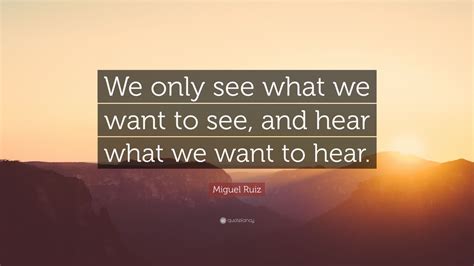 Miguel Ruiz Quote We Only See What We Want To See And Hear What We
