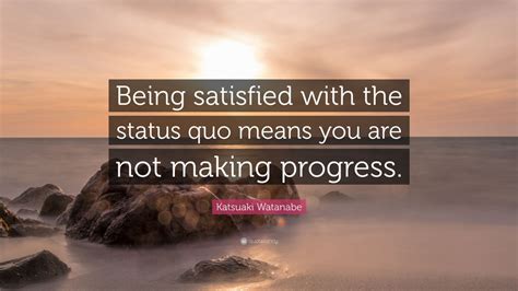 Katsuaki Watanabe Quote “being Satisfied With The Status Quo Means You
