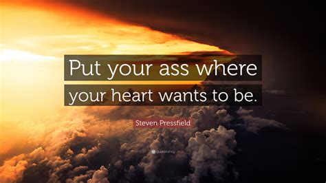Steven Pressfield Quote “put Your Ass Where Your Heart Wants To Be”