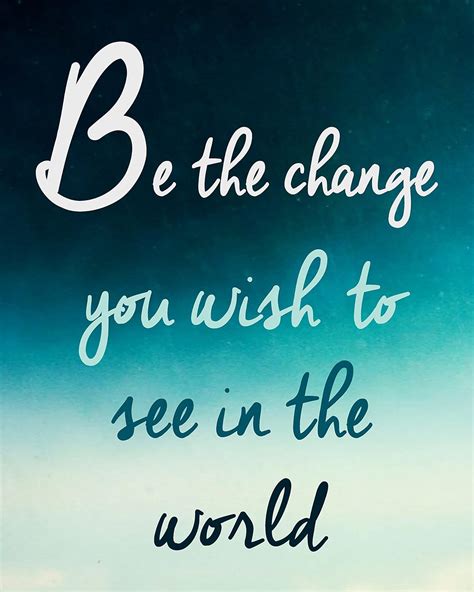 Be The Change You Wish To See In The World