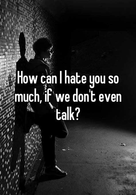 How Can I Hate You So Much If We Dont Even Talk