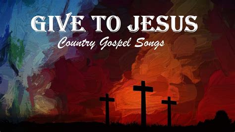 Give To Jesus Country Gospel Songs Mix Youtube