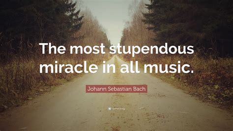 Johann Sebastian Bach Quote The Most Stupendous Miracle In All Music