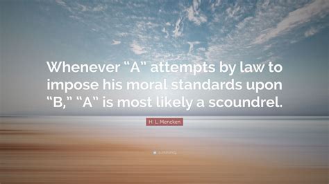 H L Mencken Quote “whenever “a” Attempts By Law To Impose His Moral Standards Upon “b” “a