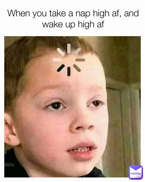 When You Take A Nap High Af And Wake Up High Af Maverick7225 Memes