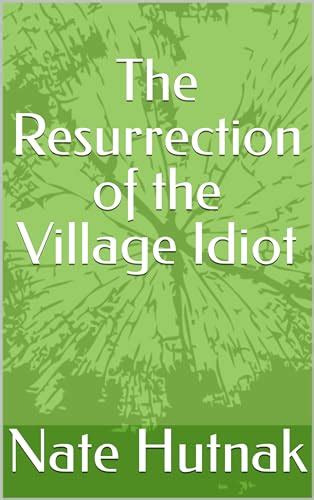 The Resurrection Of The Village Idiot By Nate Hutnak Goodreads