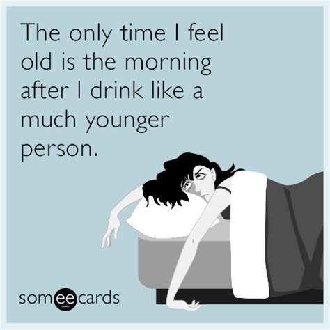 The Only Time I Feel Old Is The Morning After I Drink Like A Much
