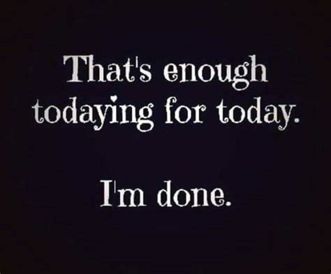 Thats Enough Todaying For Today Im Done Quotes Pinterest