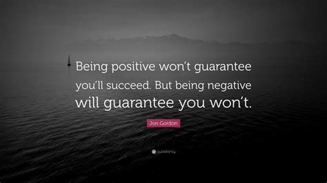 Jon Gordon Quote Being Positive Wont Guarantee Youll