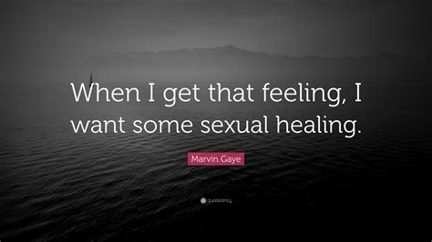 Marvin Gaye Quote “when I Get That Feeling I Want Some Sexual Healing ”