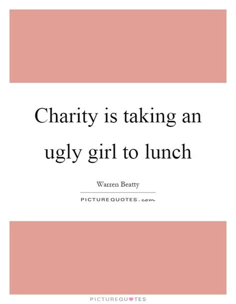 Charity Is Taking An Ugly Girl To Lunch Picture Quotes